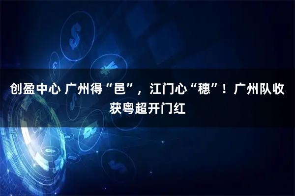 创盈中心 广州得“邑”，江门心“穗”！广州队收获粤超开门红