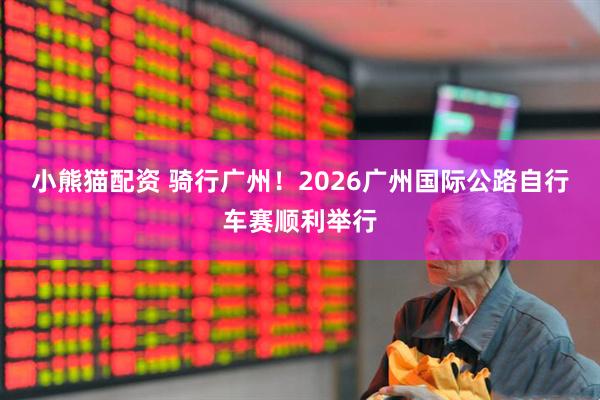 小熊猫配资 骑行广州！2026广州国际公路自行车赛顺利举行